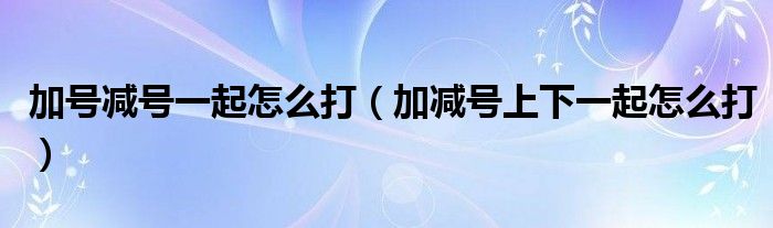 加号减号一起怎么打(加减号上下一起怎么打)