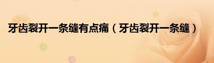 牙齿裂开一条缝有点痛(牙齿裂开一条缝)