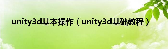 unity3d基本操作(unity3d基础教程)