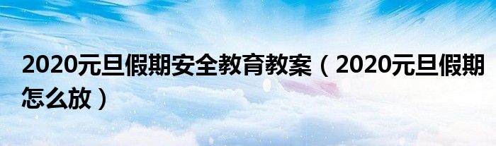 2020元旦假期安全教育教案(2020元旦假期怎么放)