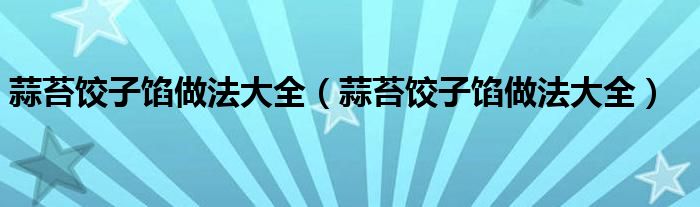 蒜苔饺子馅做法大全(蒜苔饺子馅做法大全)