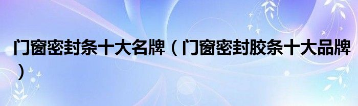 门窗密封条十大名牌(门窗密封胶条十大品牌)