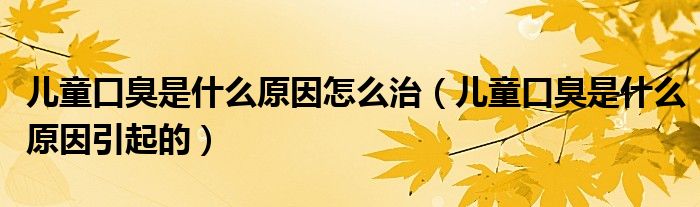 儿童口臭是什么原因怎么治(儿童口臭是什么原因引起的)