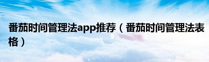 番茄时间管理法app推荐(番茄时间管理法表格)