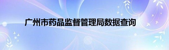 广州市药品监督管理局数据查询