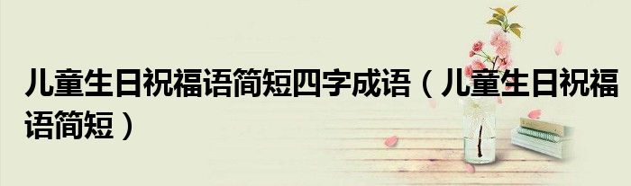 儿童生日祝福语简短四字成语(儿童生日祝福语简短)
