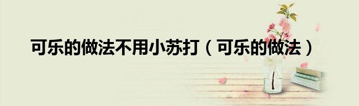 可乐的做法不用小苏打(可乐的做法)