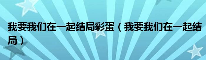 我要我们在一起结局彩蛋(我要我们在一起结局)