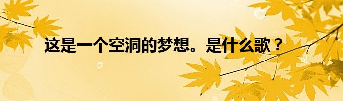 这是一个空洞的梦想。是什么歌?