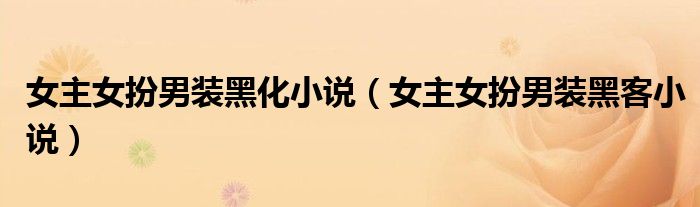 女主女扮男装黑化小说(女主女扮男装黑客小说)