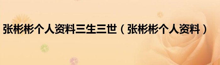 张彬彬个人资料三生三世(张彬彬个人资料)