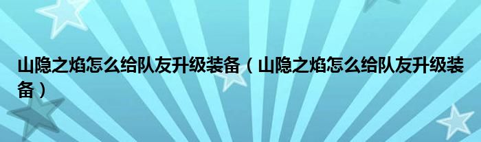 山隐之焰怎么给队友升级装备(山隐之焰怎么给队友升级装备)