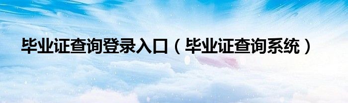 毕业证查询登录入口(毕业证查询系统)