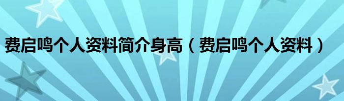 费启鸣个人资料简介身高(费启鸣个人资料)