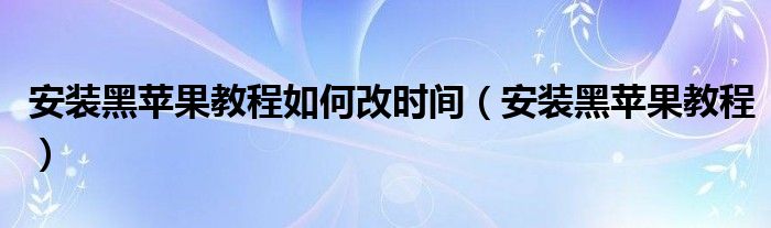 安装黑苹果教程如何改时间(安装黑苹果教程)