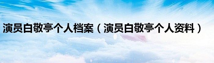 演员白敬亭个人档案(演员白敬亭个人资料)