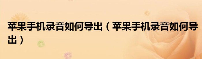 苹果手机录音如何导出(苹果手机录音如何导出)