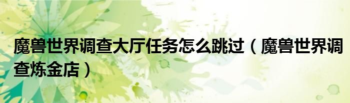 魔兽世界调查大厅任务怎么跳过(魔兽世界调查炼金店)