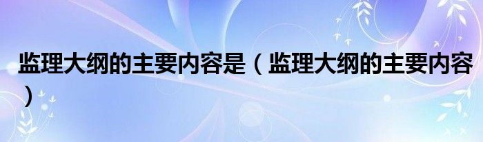 监理大纲的主要内容是(监理大纲的主要内容)