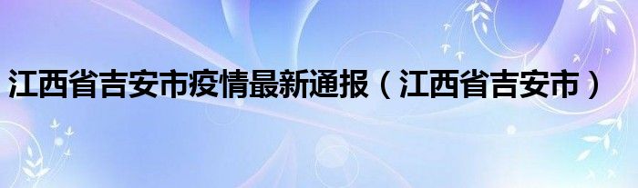 江西省吉安市疫情最新通报(江西省吉安市)