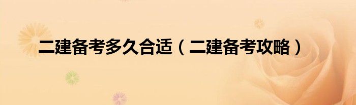 二建备考多久合适(二建备考攻略)
