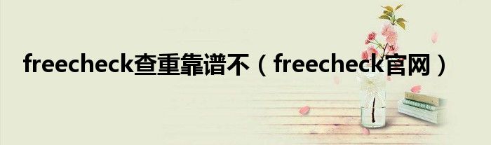 freecheck查重靠谱不(freecheck官网)