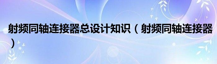 射频同轴连接器总设计知识(射频同轴连接器)