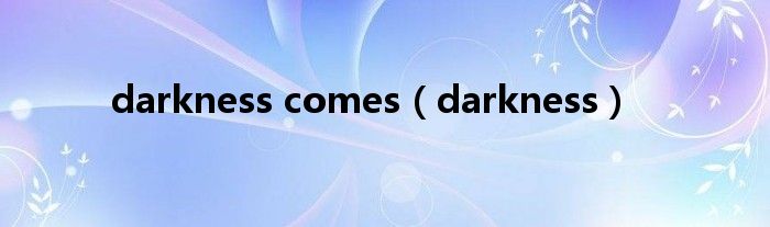 darkness comes(darkness)