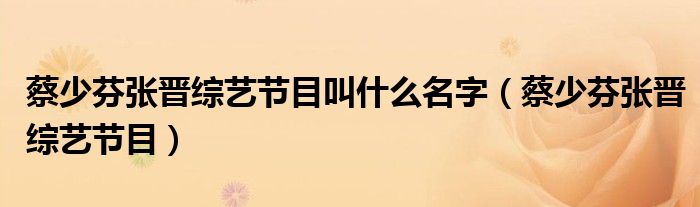 蔡少芬张晋综艺节目叫什么名字(蔡少芬张晋综艺节目)