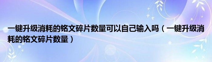一键升级消耗的铭文碎片数量可以自己输入吗(一键升级消耗的铭文碎片数量)