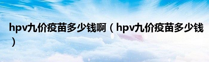 hpv九价疫苗多少钱啊(hpv九价疫苗多少钱)