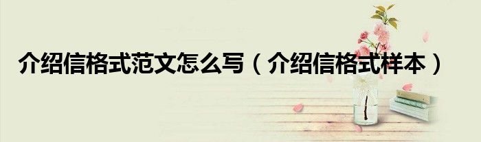 介绍信格式范文怎么写(介绍信格式样本)