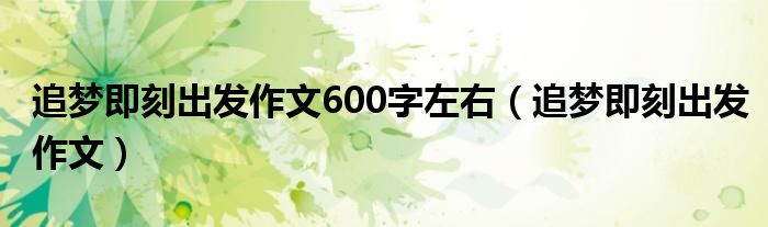 追梦即刻出发作文600字左右(追梦即刻出发作文)