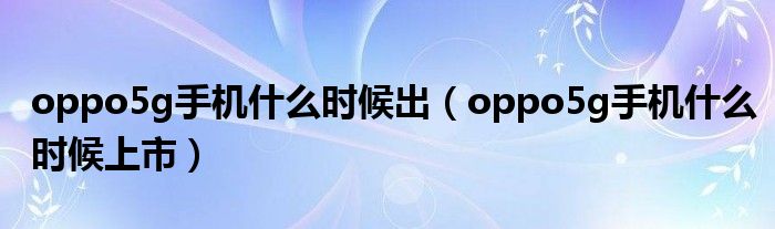 oppo5g手机什么时候出(oppo5g手机什么时候上市)