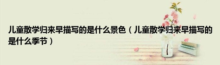 儿童散学归来早描写的是什么景色(儿童散学归来早描写的是什么季节)