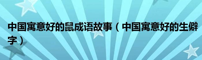 中国寓意好的鼠成语故事(中国寓意好的生僻字)