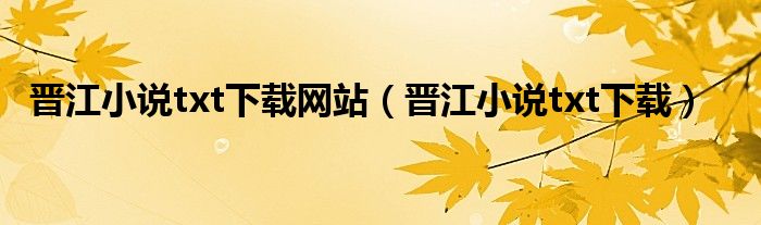晋江小说txt下载网站(晋江小说txt下载)
