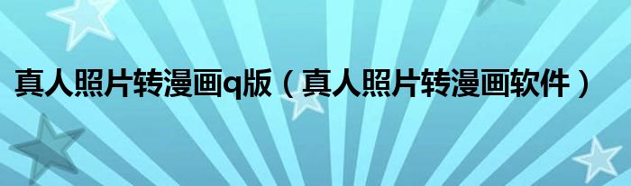 真人照片转漫画q版(真人照片转漫画软件)