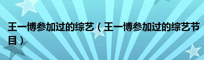 王一博参加过的综艺(王一博参加过的综艺节目)