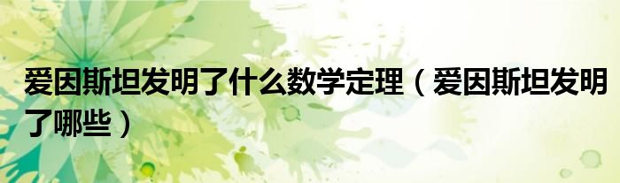 爱因斯坦发明了什么数学定理（爱因斯坦发明了哪些）