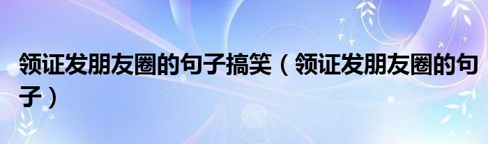 领证发朋友圈的句子搞笑(领证发朋友圈的句子)
