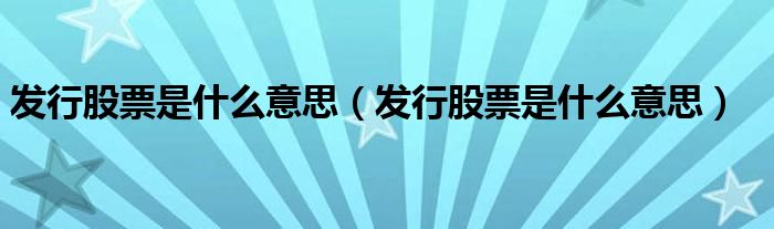 发行股票是什么意思(发行股票是什么意思)