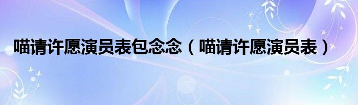 喵请许愿演员表包念念(喵请许愿演员表)