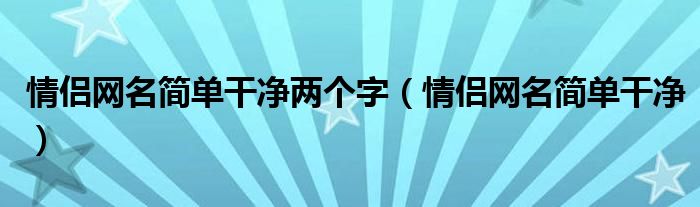 情侣网名简单干净两个字(情侣网名简单干净)