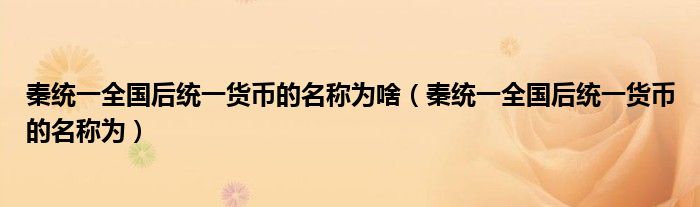 秦统一全国后统一货币的名称为啥(秦统一全国后统一货币的名称为)