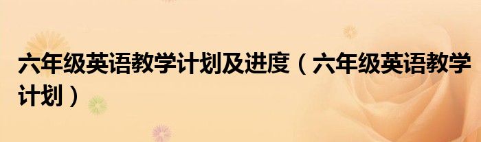 六年级英语教学计划及进度(六年级英语教学计划)