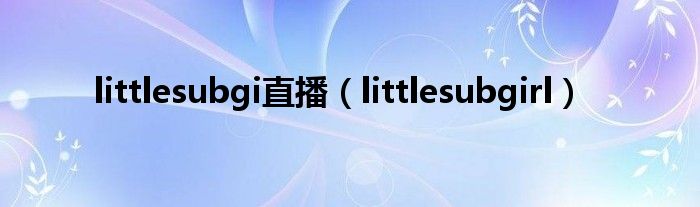 littlesubgi直播(littlesubgirl)