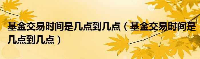 基金交易时间是几点到几点(基金交易时间是几点到几点)