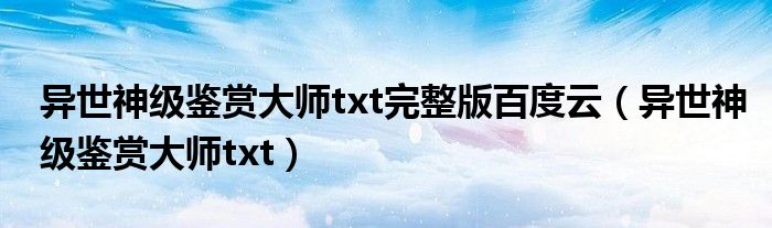 异世神级鉴赏大师txt完整版百度云(异世神级鉴赏大师txt)