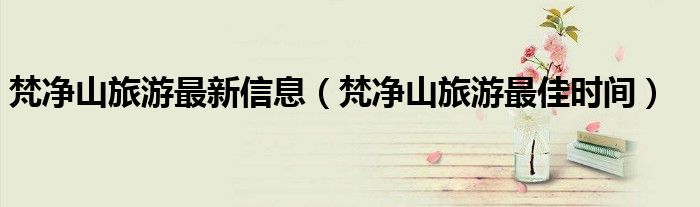 梵净山旅游最新信息(梵净山旅游最佳时间)